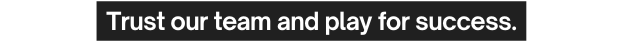Trust our team and play for success