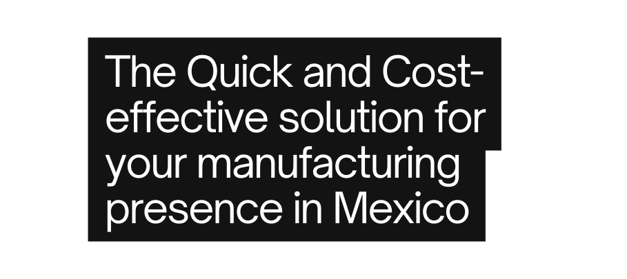 The Quick and Cost effective solution for your manufacturing presence in Mexico