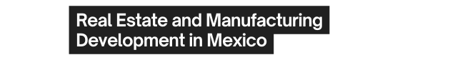 Real Estate and Manufacturing Development in Mexico