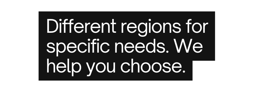 Different regions for specific needs We help you choose