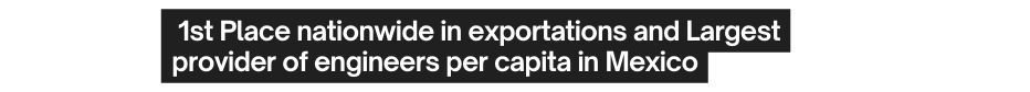 1st Place nationwide in exportations and Largest provider of engineers per capita in Mexico