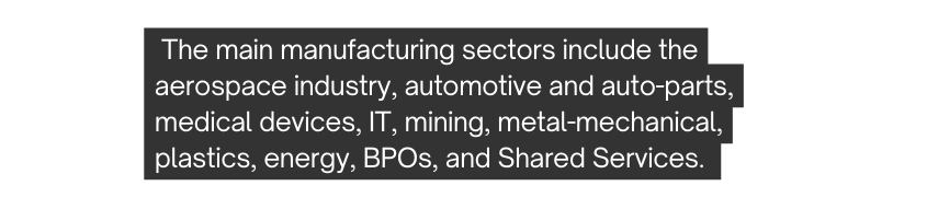 The main manufacturing sectors include the aerospace industry automotive and auto parts medical devices IT mining metal mechanical plastics energy BPOs and Shared Services