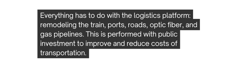 Everything has to do with the logistics platform remodeling the train ports roads optic fiber and gas pipelines This is performed with public investment to improve and reduce costs of transportation