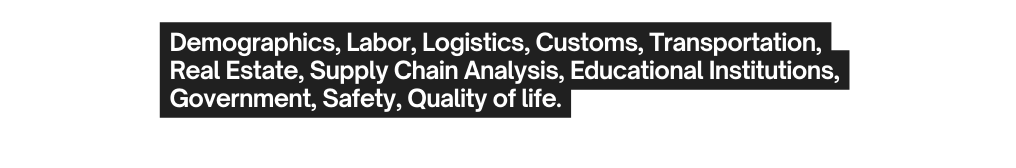 Demographics Labor Logistics Customs Transportation Real Estate Supply Chain Analysis Educational Institutions Government Safety Quality of life