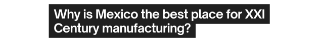 Why is Mexico the best place for XXI Century manufacturing